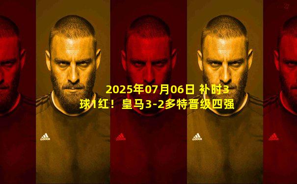 2025年07月06日 补时3球1红！皇马3-2多特晋级四强将战巴黎 姆巴佩精彩侧勾